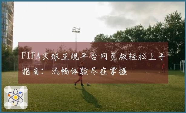 FIFA买球正规平台网页版轻松上手指南：流畅体验尽在掌握