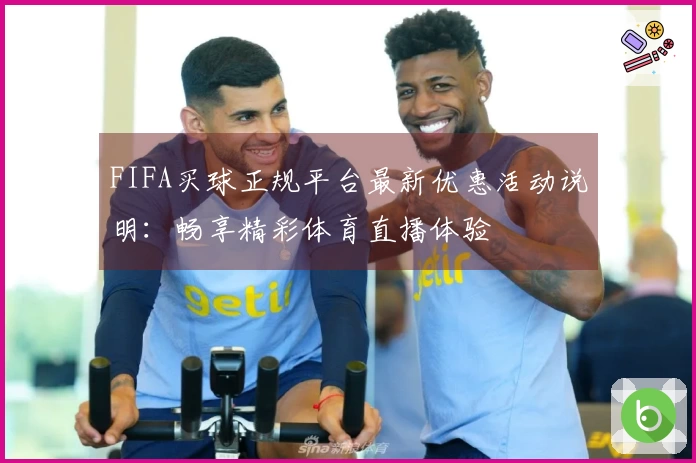 FIFA买球正规平台最新优惠活动说明：畅享精彩体育直播体验