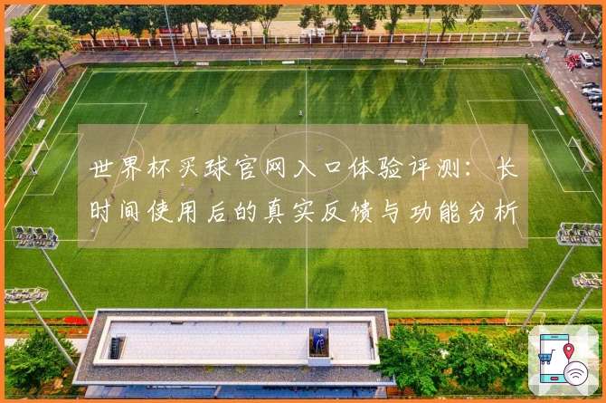世界杯买球官网入口体验评测：长时间使用后的真实反馈与功能分析
