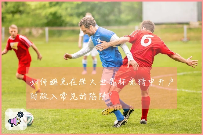 如何避免在烽火世界杯竞猜中开户时踩入常见的陷阱？