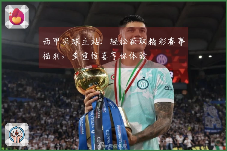 西甲买球主站：轻松获取精彩赛事福利，多重惊喜等你体验