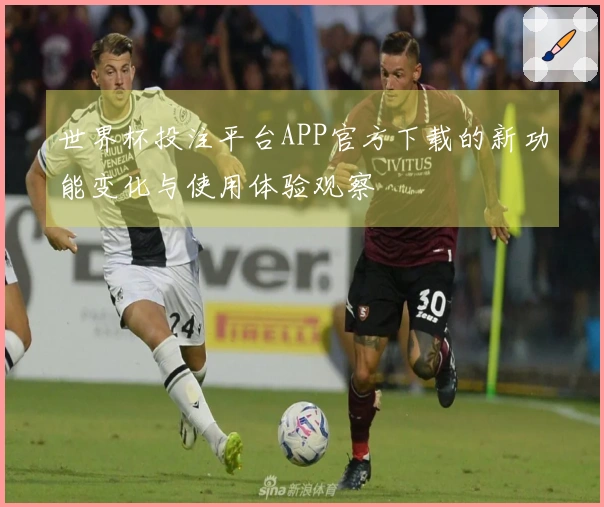 世界杯投注平台APP官方下载的新功能变化与使用体验观察