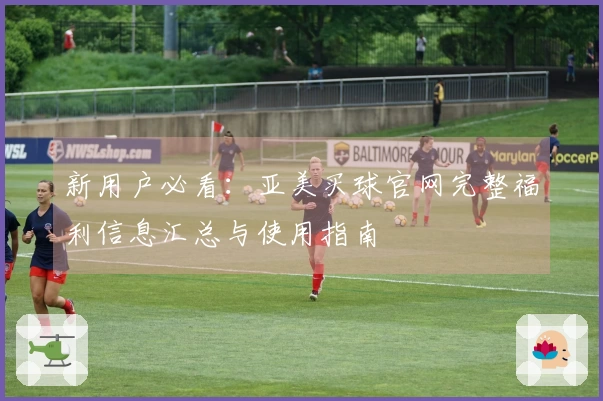 新用户必看：亚美买球官网完整福利信息汇总与使用指南