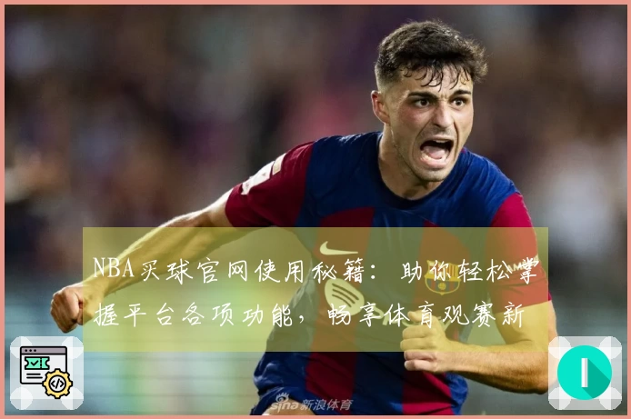 NBA买球官网使用秘籍：助你轻松掌握平台各项功能，畅享体育观赛新体验