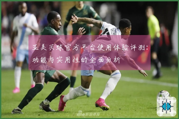 亚美买球官方平台使用体验评测：功能与实用性的全面分析