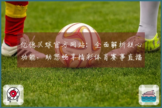 亿德买球官方网站：全面解析核心功能，助您畅享精彩体育赛事直播体验