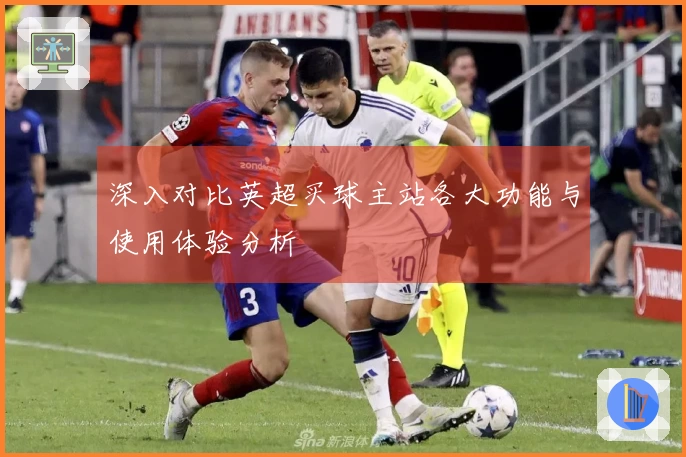 深入对比英超买球主站各大功能与使用体验分析