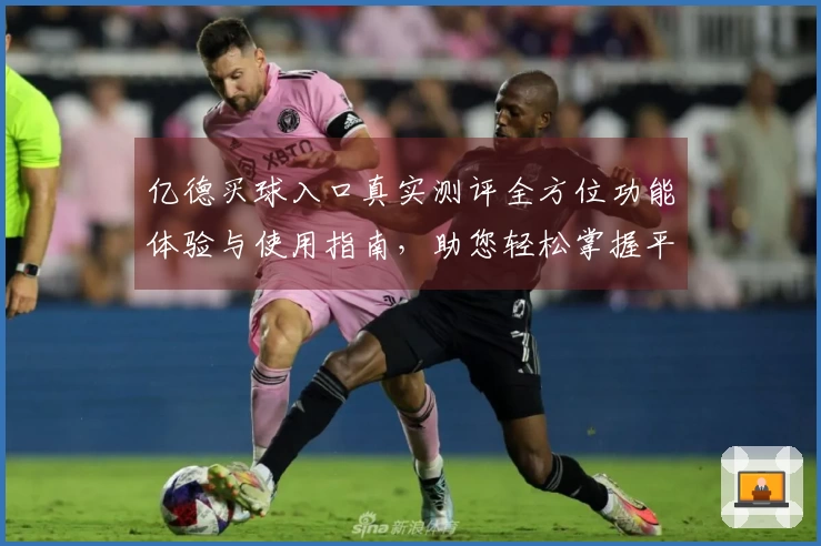 亿德买球入口真实测评全方位功能体验与使用指南，助您轻松掌握平台。