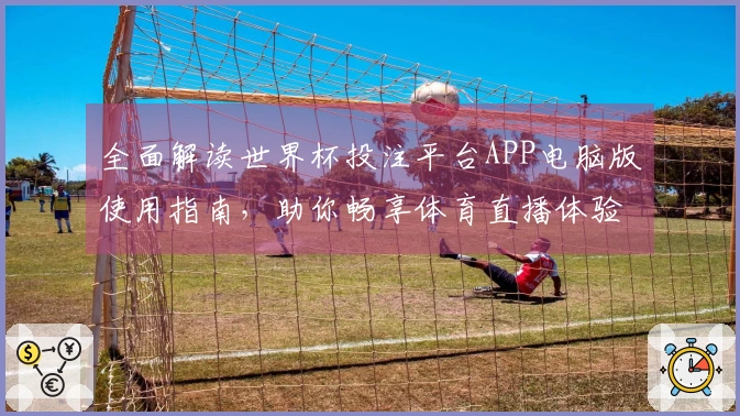全面解读世界杯投注平台APP电脑版使用指南，助你畅享体育直播体验