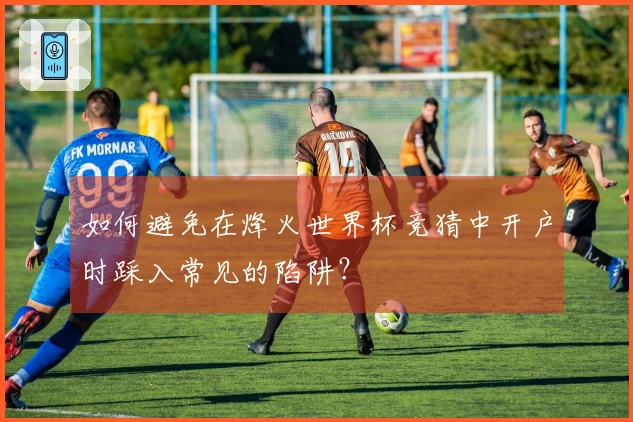 如何避免在烽火世界杯竞猜中开户时踩入常见的陷阱?