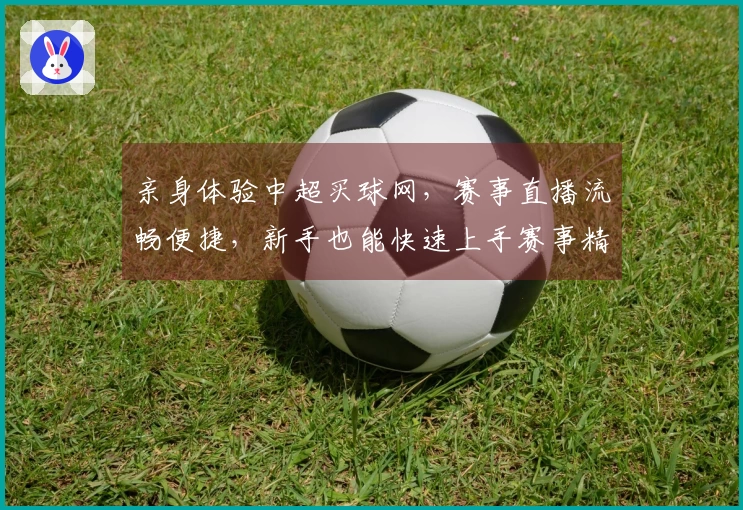 亲身体验中超买球网，赛事直播流畅便捷，新手也能快速上手赛事精彩。