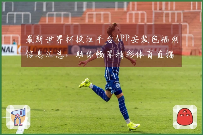 最新世界杯投注平台APP安装包福利信息汇总，助你畅享精彩体育直播体验