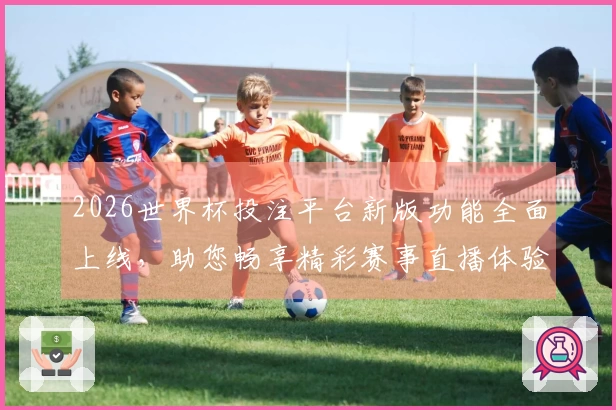 2026世界杯投注平台新版功能全面上线，助您畅享精彩赛事直播体验