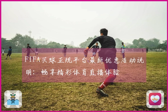 FIFA买球正规平台最新优惠活动说明：畅享精彩体育直播体验