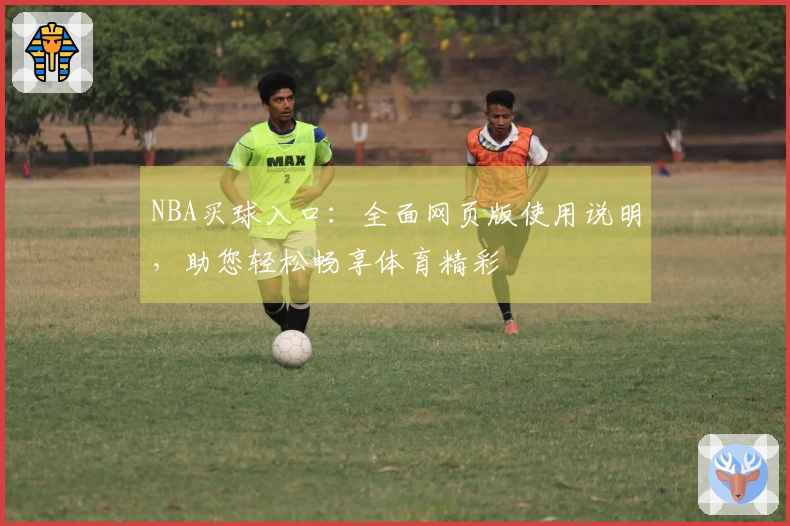 NBA买球入口：全面网页版使用说明，助您轻松畅享体育精彩