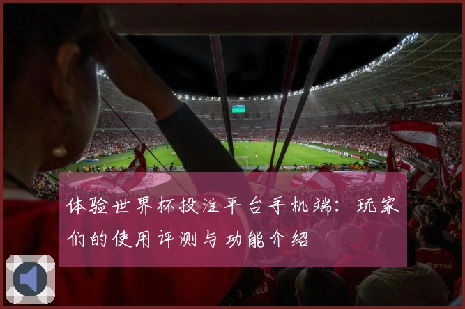 体验世界杯投注平台手机端：玩家们的使用评测与功能介绍