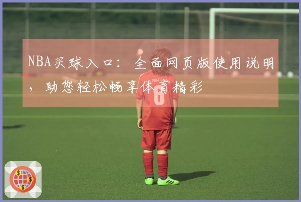 NBA买球入口：全面网页版使用说明，助您轻松畅享体育精彩