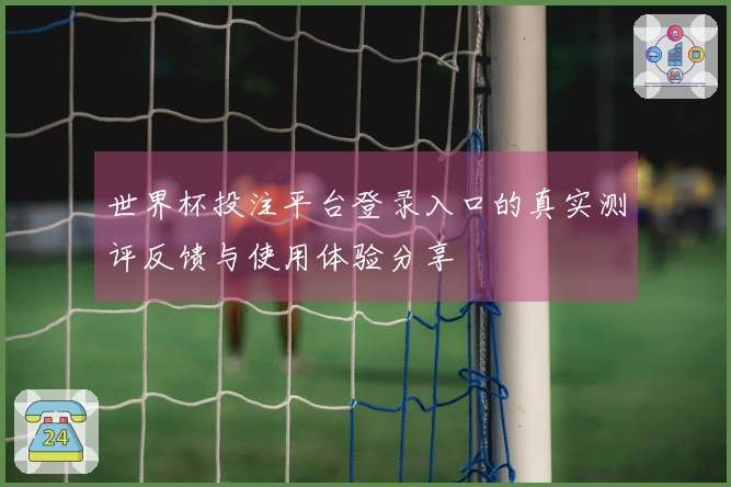 世界杯投注平台登录入口的真实测评反馈与使用体验分享