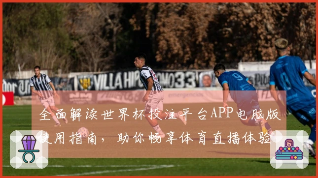 全面解读世界杯投注平台APP电脑版使用指南，助你畅享体育直播体验