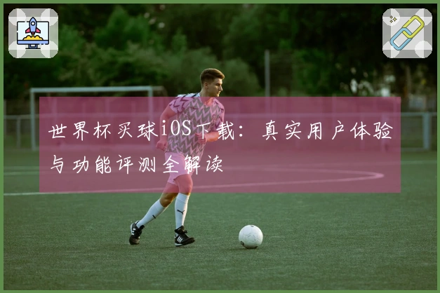 世界杯买球iOS下载：真实用户体验与功能评测全解读