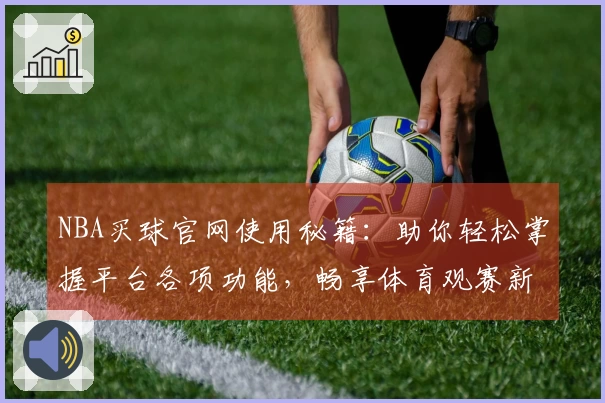 NBA买球官网使用秘籍：助你轻松掌握平台各项功能，畅享体育观赛新体验