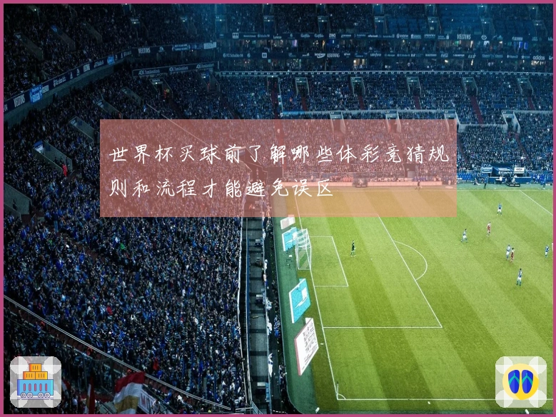 世界杯买球前了解哪些体彩竞猜规则和流程才能避免误区
