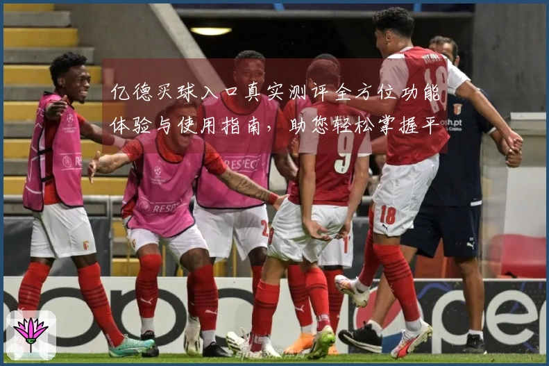 亿德买球入口真实测评全方位功能体验与使用指南，助您轻松掌握平台。