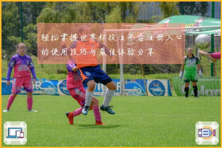 轻松掌握世界杯投注平台注册入口的使用技巧与最佳体验分享