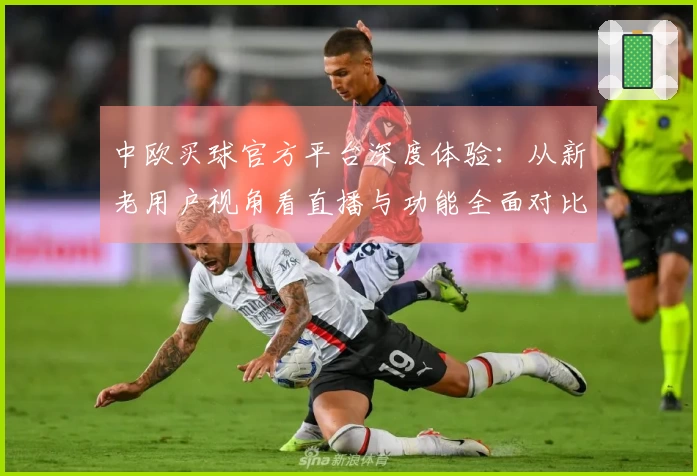 中欧买球官方平台深度体验：从新老用户视角看直播与功能全面对比
