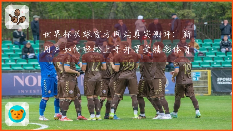 世界杯买球官方网站真实测评:新用户如何轻松上手并享受精彩体育直播体验