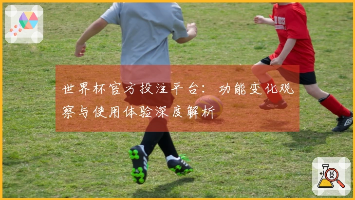 世界杯官方投注平台：功能变化观察与使用体验深度解析