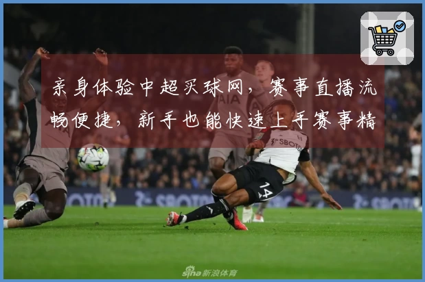 亲身体验中超买球网，赛事直播流畅便捷，新手也能快速上手赛事精彩。