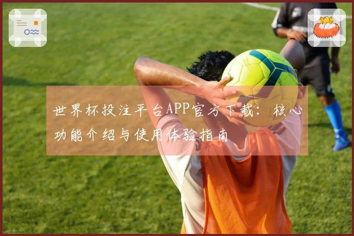 世界杯投注平台APP官方下载：核心功能介绍与使用体验指南