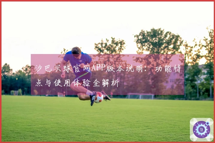 沙巴买球官网APP版本说明：功能特点与使用体验全解析