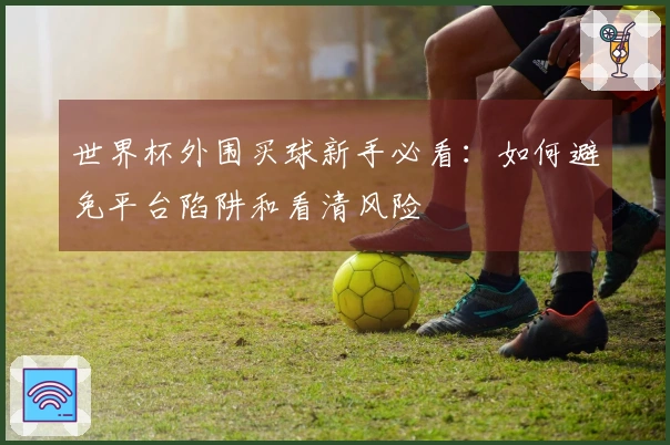 世界杯外围买球新手必看：如何避免平台陷阱和看清风险