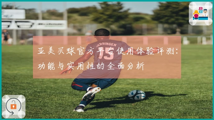 亚美买球官方平台使用体验评测：功能与实用性的全面分析