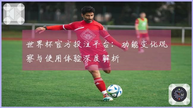 世界杯官方投注平台：功能变化观察与使用体验深度解析