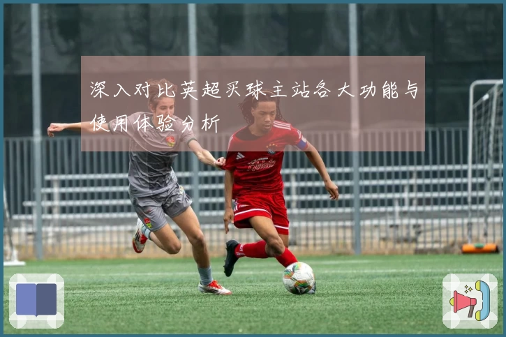 深入对比英超买球主站各大功能与使用体验分析