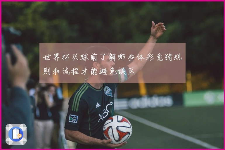 世界杯买球前了解哪些体彩竞猜规则和流程才能避免误区